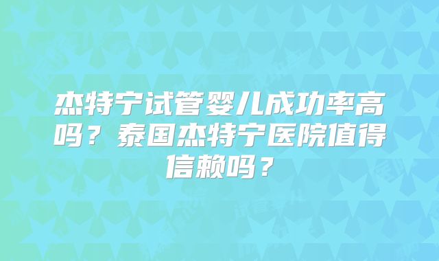 杰特宁试管婴儿成功率高吗？泰国杰特宁医院值得信赖吗？