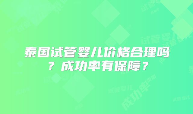 泰国试管婴儿价格合理吗?成功率有保障?