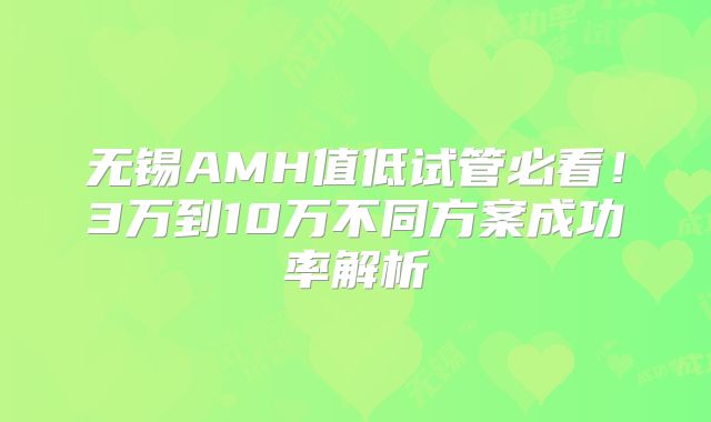 无锡AMH值低试管必看！3万到10万不同方案成功率解析