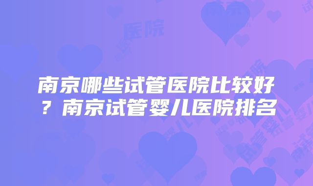 南京哪些试管医院比较好？南京试管婴儿医院排名