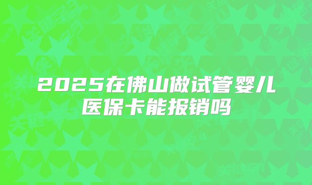 2025在佛山做试管婴儿医保卡能报销吗