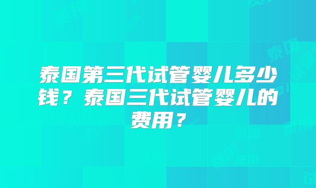 泰国第三代试管婴儿多少钱？泰国三代试管婴儿的费用？