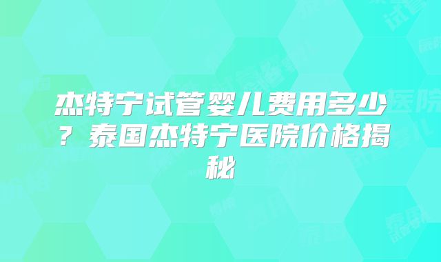 杰特宁试管婴儿费用多少？泰国杰特宁医院价格揭秘