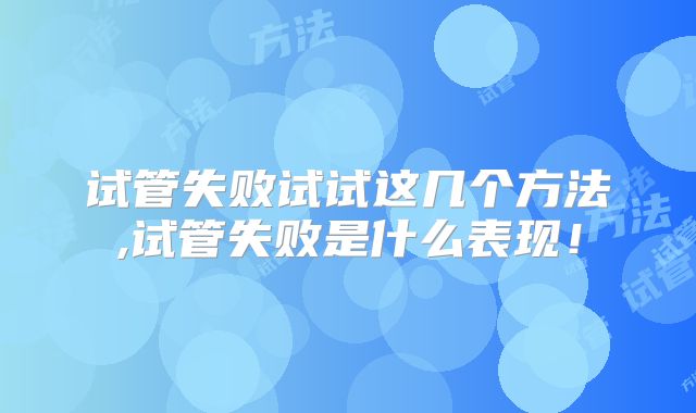 试管失败试试这几个方法,试管失败是什么表现!