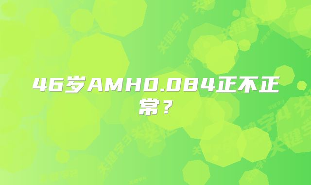 46岁AMH0.084正不正常？