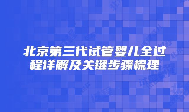 北京第三代试管婴儿全过程详解及关键步骤梳理