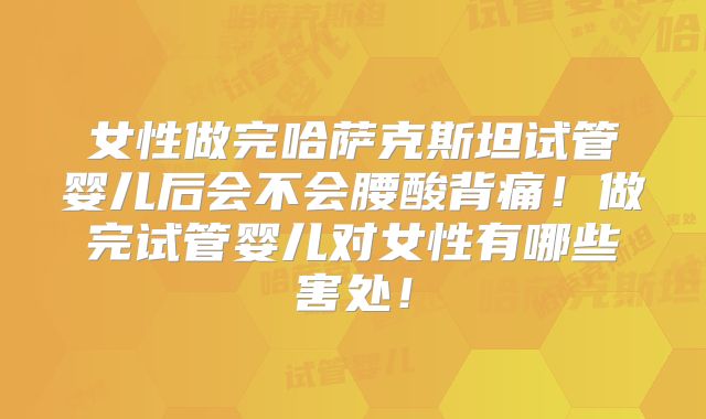 女性做完哈萨克斯坦试管婴儿后会不会腰酸背痛！做完试管婴儿对女性有哪些害处！