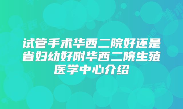 试管手术华西二院好还是省妇幼好附华西二院生殖医学中心介绍