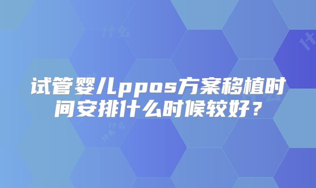 试管婴儿ppos方案移植时间安排什么时候较好？