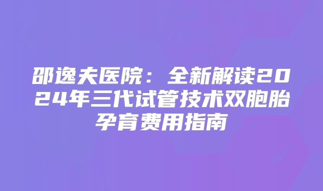 邵逸夫医院:全新解读2024年三代试管技术双胞胎孕育费用指南