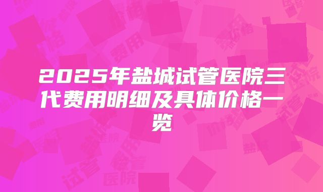 2025年盐城试管医院三代费用明细及具体价格一览