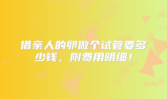 借亲人的卵做个试管要多少钱，附费用明细！