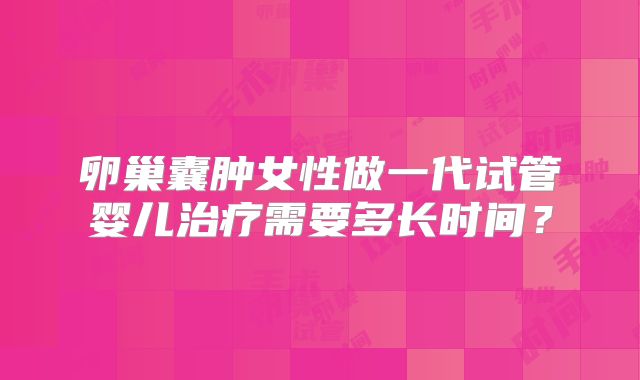 卵巢囊肿女性做一代试管婴儿治疗需要多长时间？