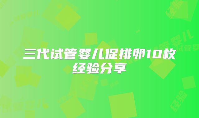 三代试管婴儿促排卵10枚经验分享