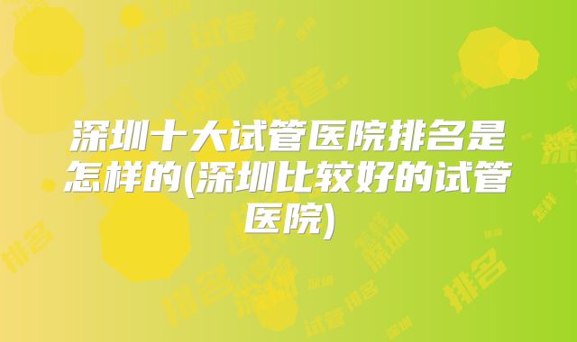 深圳十大试管医院排名是怎样的(深圳比较好的试管医院)