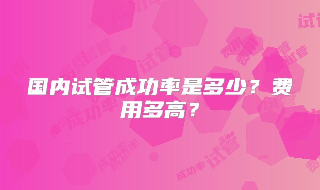 国内试管成功率是多少？费用多高？