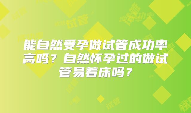 能自然受孕做试管成功率高吗?自然怀孕过的做试管易着床吗?