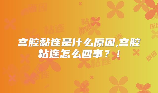 宫腔黏连是什么原因,宫腔粘连怎么回事?!