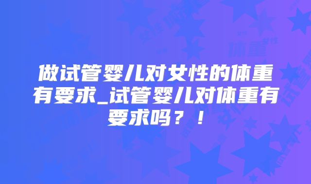 做试管婴儿对女性的体重有要求_试管婴儿对体重有要求吗?!