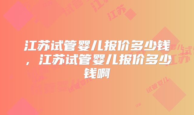 江苏试管婴儿报价多少钱，江苏试管婴儿报价多少钱啊