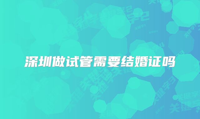 深圳做试管需要结婚证吗