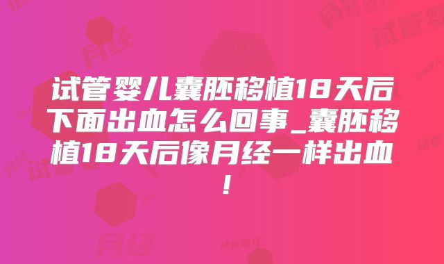 试管婴儿囊胚移植18天后下面出血怎么回事_囊胚移植18天后像月经一样出血！