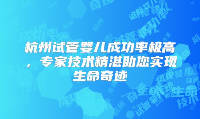 杭州试管婴儿成功率极高，专家技术精湛助您实现生命奇迹