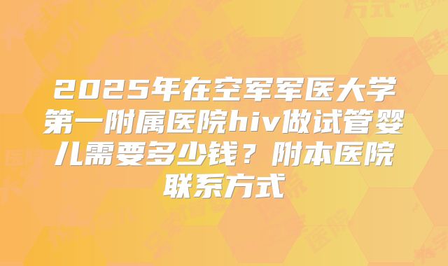 2025年在空军军医大学第一附属医院hiv做试管婴儿需要多少钱?附本医院联系方式