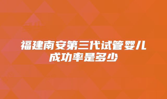 福建南安第三代试管婴儿成功率是多少