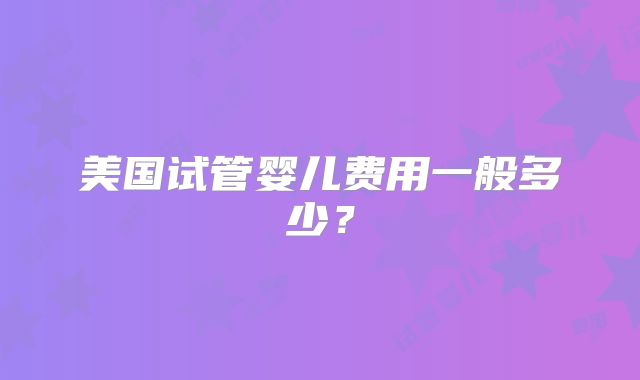 美国试管婴儿费用一般多少？