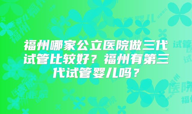 福州哪家公立医院做三代试管比较好？福州有第三代试管婴儿吗？