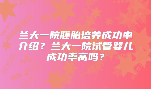 兰大一院胚胎培养成功率介绍？兰大一院试管婴儿成功率高吗？