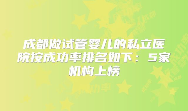 成都做试管婴儿的私立医院按成功率排名如下：5家机构上榜