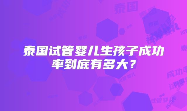 泰国试管婴儿生孩子成功率到底有多大?