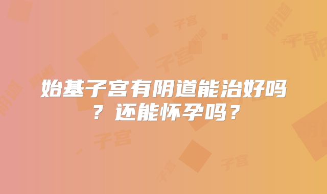 始基子宫有阴道能治好吗？还能怀孕吗？