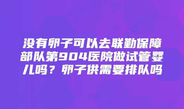 没有卵子可以去联勤保障部队第904医院做试管婴儿吗？卵子供需要排队吗