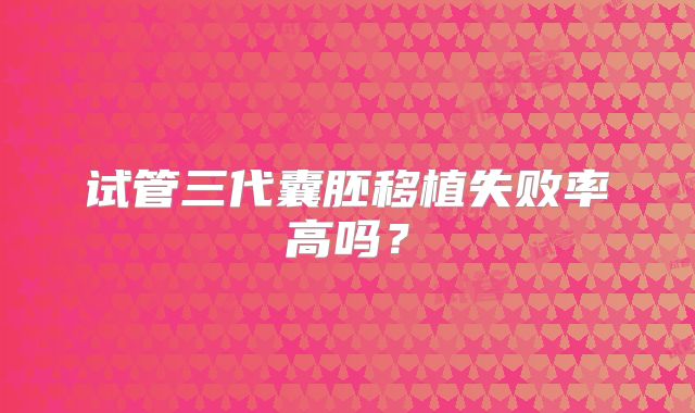试管三代囊胚移植失败率高吗?