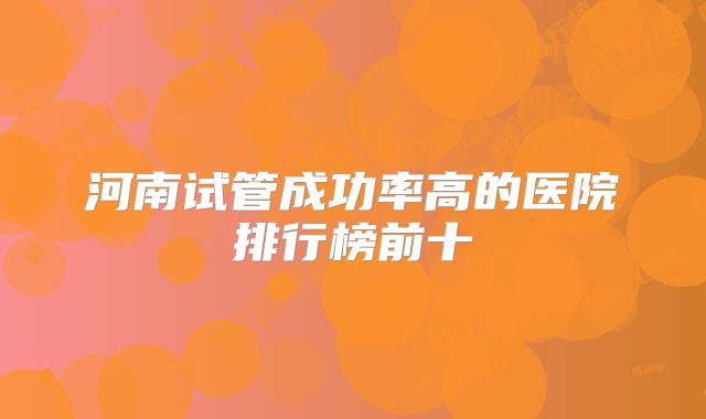 河南试管成功率高的医院排行榜前十