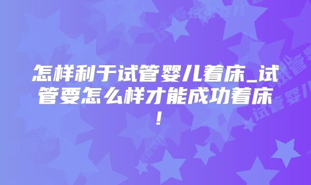 怎样利于试管婴儿着床_试管要怎么样才能成功着床!