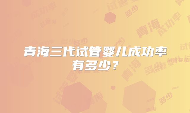 青海三代试管婴儿成功率有多少?