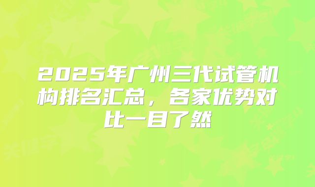 2025年广州三代试管机构排名汇总,各家优势对比一目了然