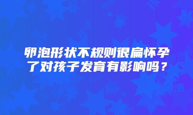 卵泡形状不规则很扁怀孕了对孩子发育有影响吗？