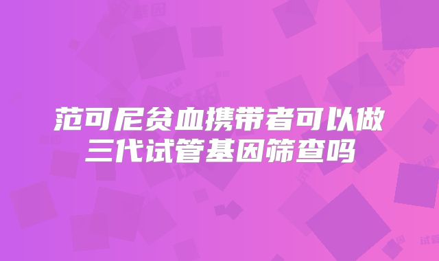 范可尼贫血携带者可以做三代试管基因筛查吗
