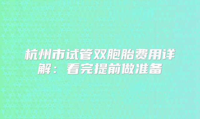 杭州市试管双胞胎费用详解：看完提前做准备
