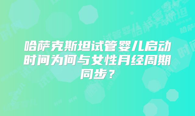 哈萨克斯坦试管婴儿启动时间为何与女性月经周期同步？