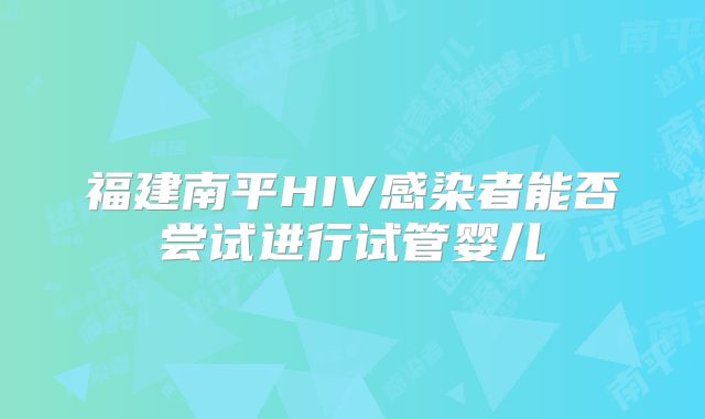 福建南平HIV感染者能否尝试进行试管婴儿