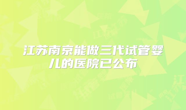 江苏南京能做三代试管婴儿的医院已公布