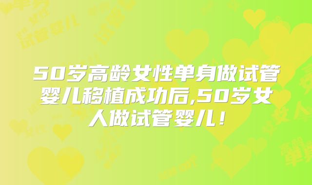 50岁高龄女性单身做试管婴儿移植成功后,50岁女人做试管婴儿!