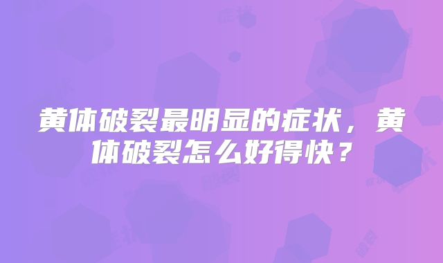 黄体破裂最明显的症状，黄体破裂怎么好得快？