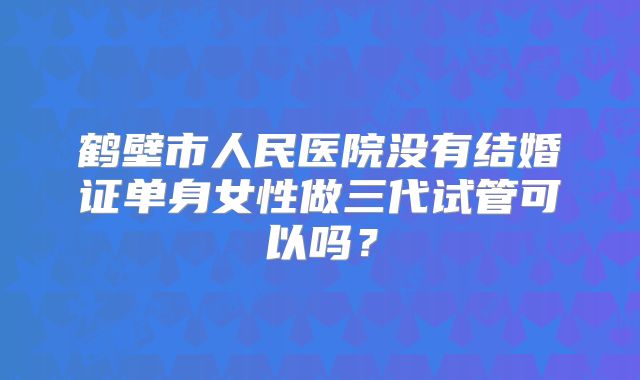 鹤壁市人民医院没有结婚证单身女性做三代试管可以吗?